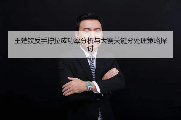王楚钦反手拧拉成功率分析与大赛关键分处理策略探讨