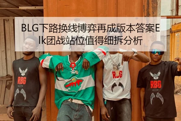 BLG下路换线博弈再成版本答案Elk团战站位值得细拆分析