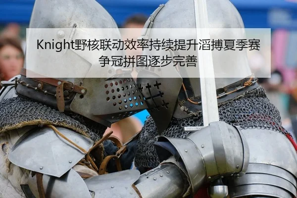 Knight野核联动效率持续提升滔搏夏季赛争冠拼图逐步完善
