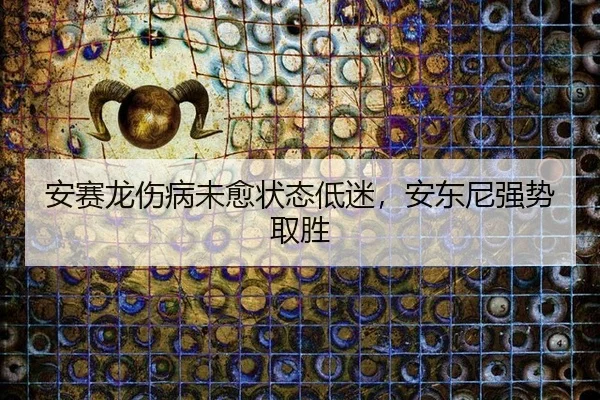 安赛龙伤病未愈状态低迷，安东尼强势取胜