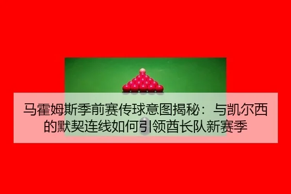 ma-huo-mu-si-ji-qian-sai-chuan-qiu-yi-tu-jie-mi-yu-kai-er-xi-de-mo-qi-lian-xian-ru-he-yin-ling-qiu-zhang-dui-xin-sai-ji-2-852.jpg
