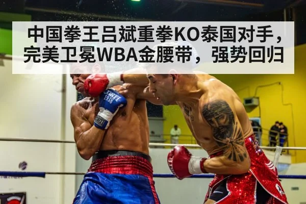 中国拳王吕斌重拳KO泰国对手,完美卫冕WBA金腰带,强势回归