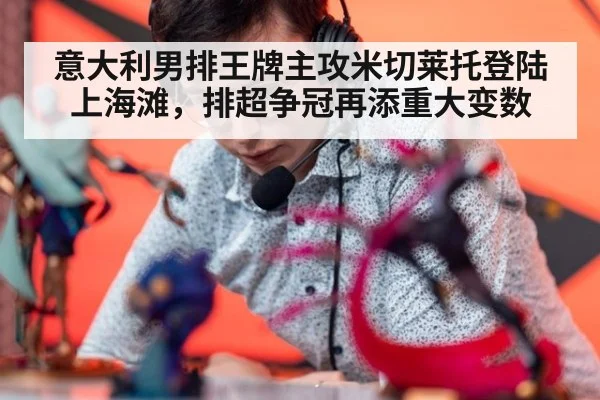 意大利男排王牌主攻米切莱托登陆上海滩,排超争冠再添重大变数