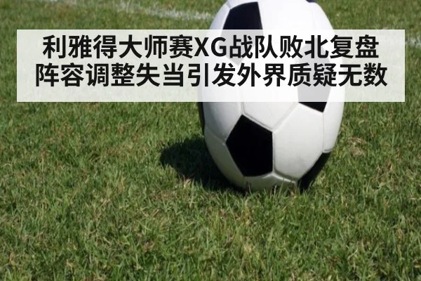 利雅得大师赛XG战队败北复盘 阵容调整失当引发外界质疑无数